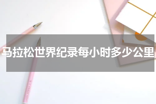 马拉松世界纪录每小时多少公里