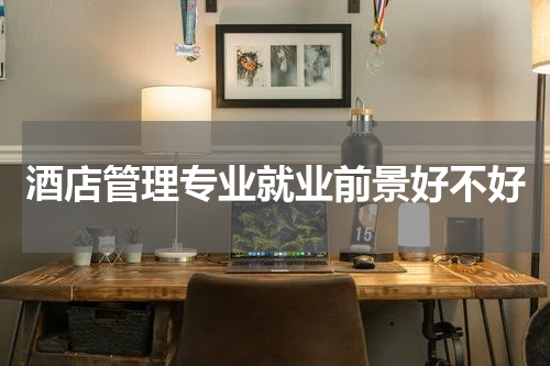 酒店管理专业就业前景好不好