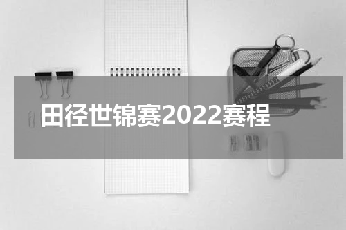 田径世锦赛2022赛程