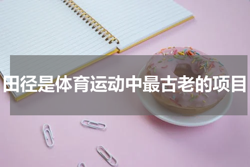 田径是体育运动中最古老的项目
