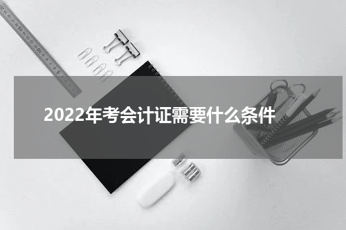 2022年考会计证需要什么条件