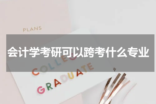 会计学考研可以跨考什么专业