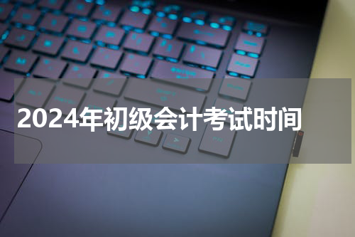 2024年初级会计考试时间