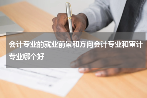 会计专业的就业前景和方向会计专业和审计专业哪个好