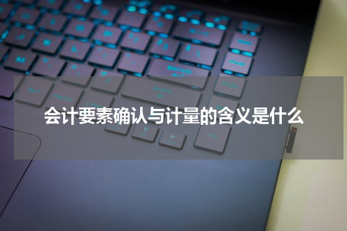 会计要素确认与计量的含义是什么