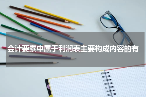 会计要素中属于利润表主要构成内容的有