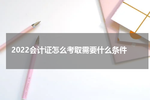 2022会计证怎么考取需要什么条件