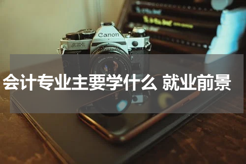 会计专业主要学什么 就业前景