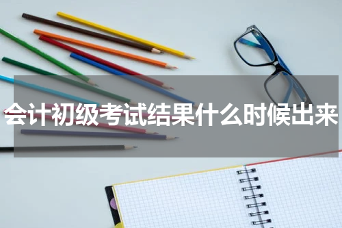 会计初级考试结果什么时候出来