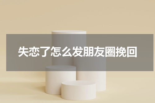 失恋了怎么发朋友圈挽回