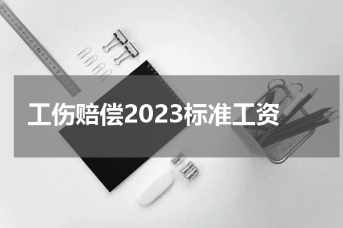 工伤赔偿2023标准工资