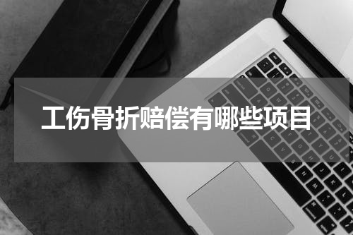 工伤骨折赔偿有哪些项目