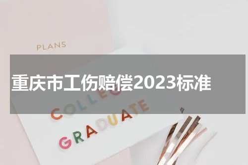 重庆市工伤赔偿2023标准