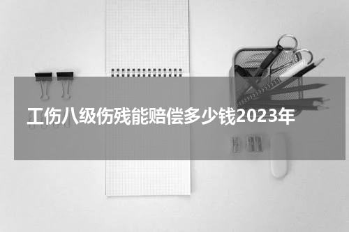 工伤八级伤残能赔偿多少钱2023年