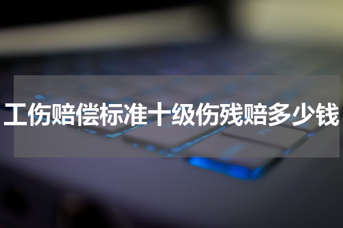 工伤赔偿标准十级伤残赔多少钱