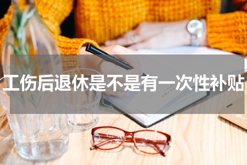 工伤后退休是不是有一次性补贴