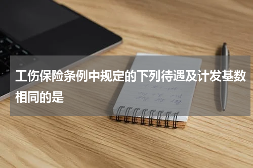 工伤保险条例中规定的下列待遇及计发基数相同的是