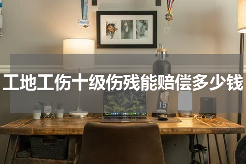 工地工伤十级伤残能赔偿多少钱