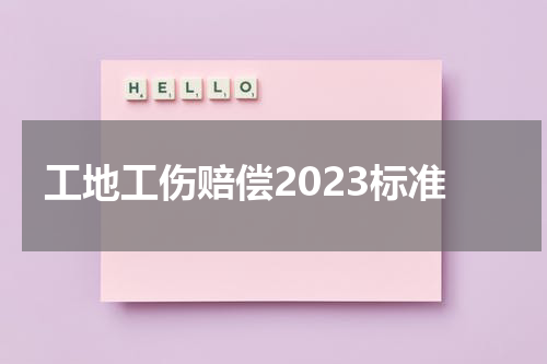 工地工伤赔偿2023标准
