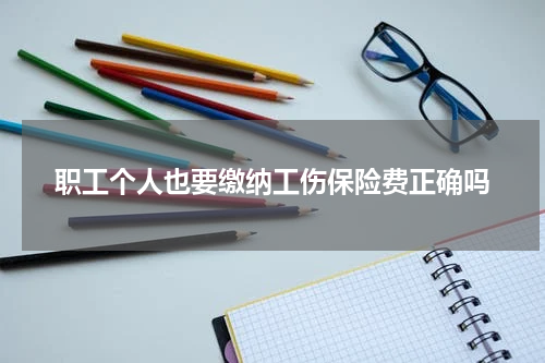 职工个人也要缴纳工伤保险费正确吗