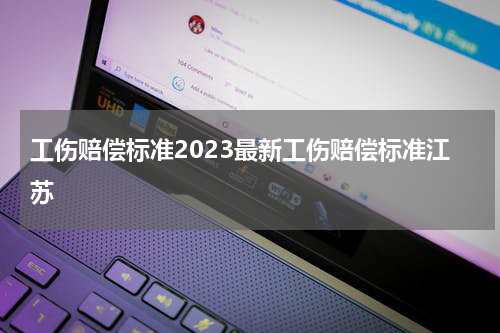 工伤赔偿标准2023最新工伤赔偿标准江苏