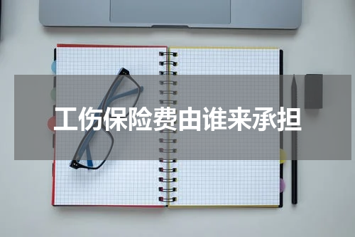 工伤保险费由谁来承担