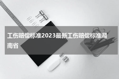 工伤赔偿标准2023最新工伤赔偿标准湖南省