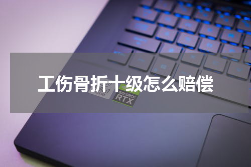 工伤骨折十级怎么赔偿