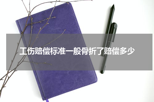 工伤赔偿标准一般骨折了赔偿多少