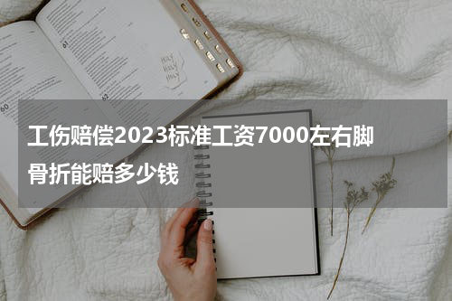 工伤赔偿2023标准工资7000左右脚骨折能赔多少钱