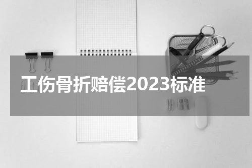 工伤骨折赔偿2023标准