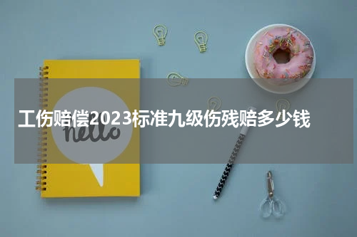 工伤赔偿2023标准九级伤残赔多少钱