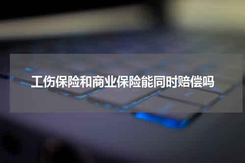 工伤保险和商业保险能同时赔偿吗