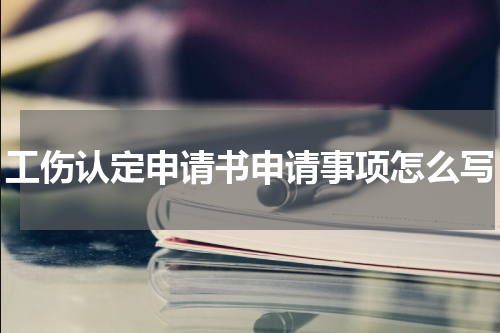 工伤认定申请书申请事项怎么写