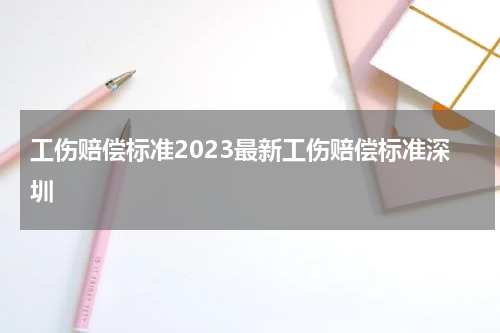 工伤赔偿标准2023最新工伤赔偿标准深圳