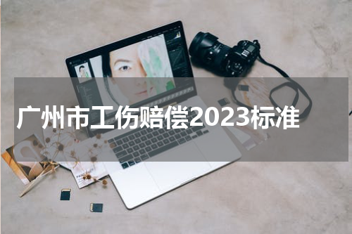 广州市工伤赔偿2023标准