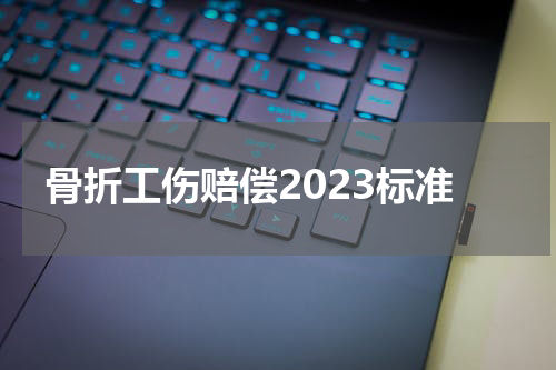 骨折工伤赔偿2023标准