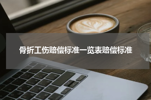 骨折工伤赔偿标准一览表赔偿标准