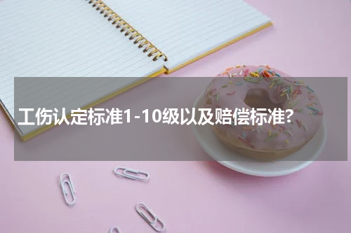 工伤认定标准1-10级以及赔偿标准?