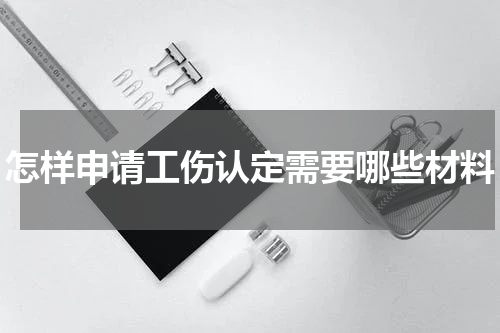 怎样申请工伤认定需要哪些材料