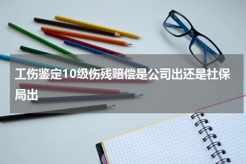 工伤鉴定10级伤残赔偿是公司出还是社保局出