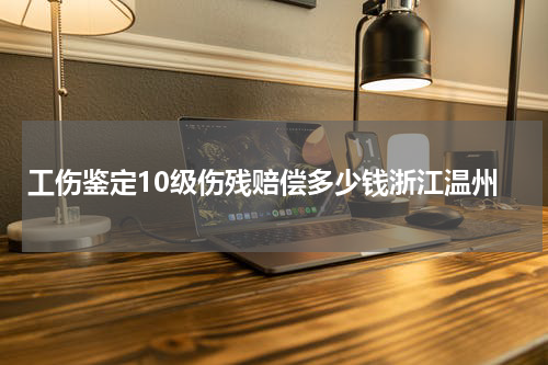 工伤鉴定10级伤残赔偿多少钱浙江温州