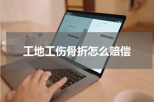 工地工伤骨折怎么赔偿