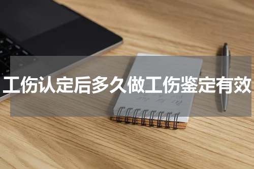 工伤认定后多久做工伤鉴定有效