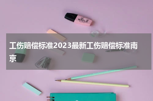 工伤赔偿标准2023最新工伤赔偿标准南京