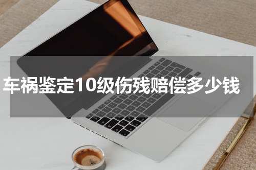车祸鉴定10级伤残赔偿多少钱