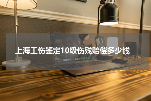 上海工伤鉴定10级伤残赔偿多少钱