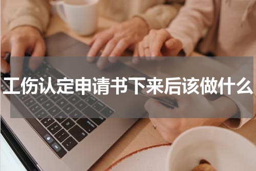 工伤认定申请书下来后该做什么