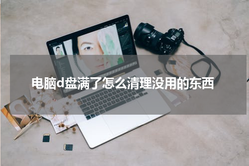 电脑d盘满了怎么清理没用的东西