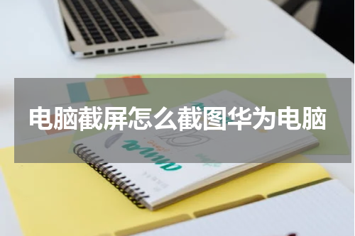 电脑截屏怎么截图华为电脑